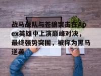九游娱乐网址-战马战队与苍狼突击在Apex英雄中上演巅峰对决，最终强势突围，被称为黑马逆袭的简单介绍