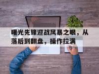 九游娱乐官网入口-曙光先锋迎战风暴之眼，从落后到翻盘，操作拉满