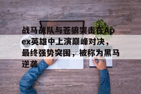 战马战队与苍狼突击在Apex英雄中上演巅峰对决，最终强势突围，被称为黑马逆袭的简单介绍