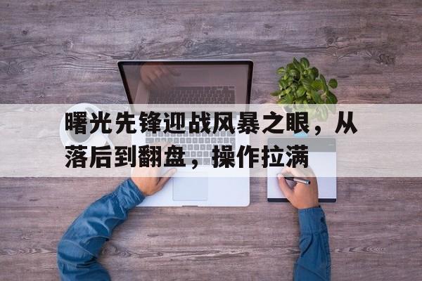 曙光先锋迎战风暴之眼，从落后到翻盘，操作拉满