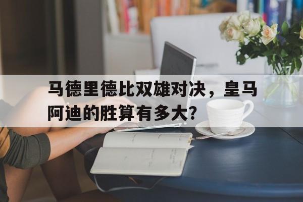 马德里德比双雄对决，皇马阿迪的胜算有多大？